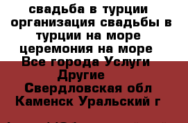 свадьба в турции, организация свадьбы в турции на море, церемония на море - Все города Услуги » Другие   . Свердловская обл.,Каменск-Уральский г.